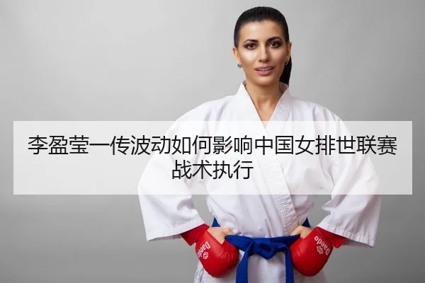 李盈莹一传波动如何影响中国女排世联赛战术执行